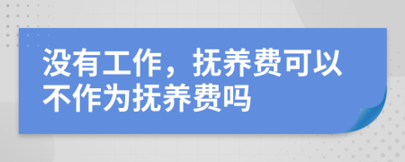 没有工作，抚养费可以不作为抚养费吗