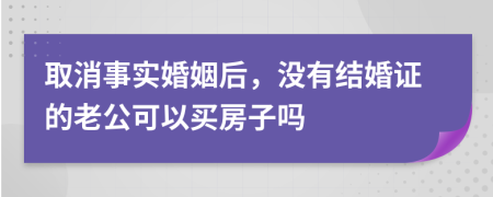 取消事实婚姻后，没有结婚证的老公可以买房子吗