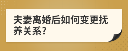 夫妻离婚后如何变更抚养关系?