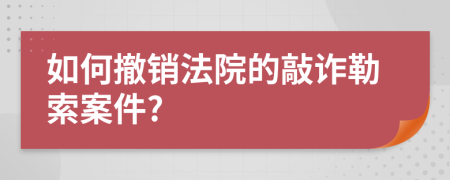 如何撤销法院的敲诈勒索案件?