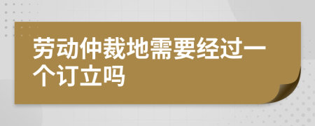 劳动仲裁地需要经过一个订立吗