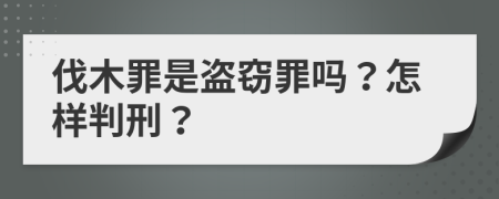 伐木罪是盗窃罪吗？怎样判刑？