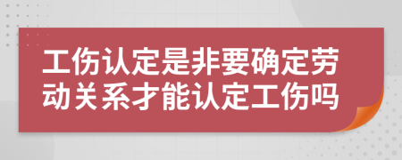 工伤认定是非要确定劳动关系才能认定工伤吗