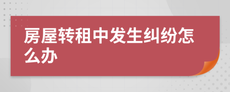 房屋转租中发生纠纷怎么办
