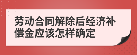 劳动合同解除后经济补偿金应该怎样确定