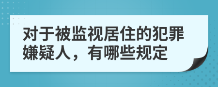 对于被监视居住的犯罪嫌疑人，有哪些规定