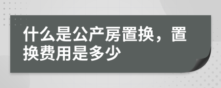 什么是公产房置换，置换费用是多少