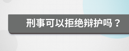 刑事可以拒绝辩护吗？