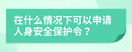 在什么情况下可以申请人身安全保护令？