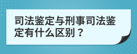 司法鉴定与刑事司法鉴定有什么区别？