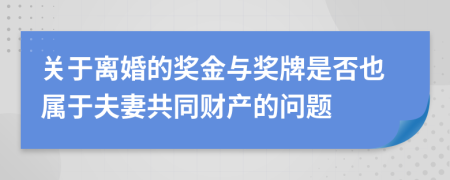 关于离婚的奖金与奖牌是否也属于夫妻共同财产的问题