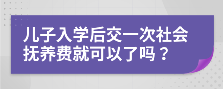 儿子入学后交一次社会抚养费就可以了吗？