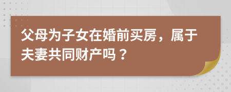 父母为子女在婚前买房，属于夫妻共同财产吗？