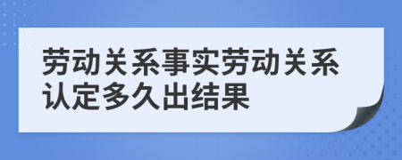 劳动关系事实劳动关系认定多久出结果