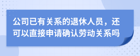 公司已有关系的退休人员，还可以直接申请确认劳动关系吗