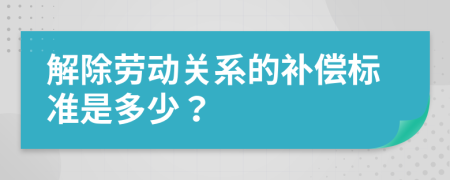 解除劳动关系的补偿标准是多少？