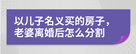 以儿子名义买的房子，老婆离婚后怎么分割