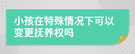 小孩在特殊情况下可以变更抚养权吗