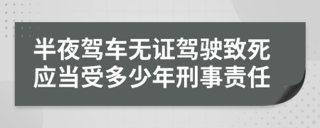 半夜驾车无证驾驶致死应当受多少年刑事责任
