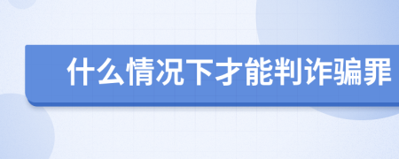 什么情况下才能判诈骗罪