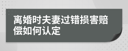 离婚时夫妻过错损害赔偿如何认定