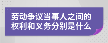 劳动争议当事人之间的权利和义务分别是什么