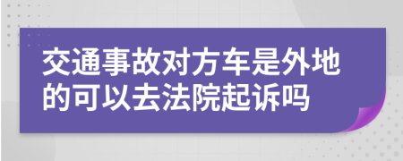 交通事故对方车是外地的可以去法院起诉吗