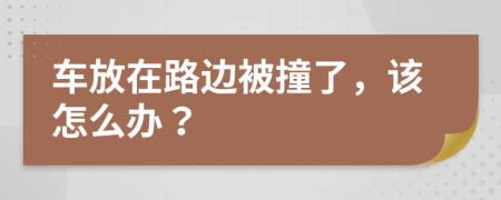 车放在路边被撞了，该怎么办？