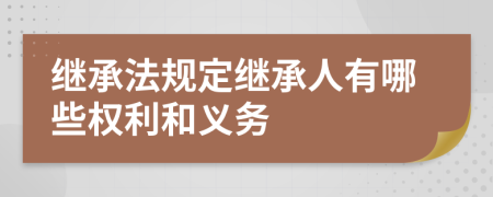 继承法规定继承人有哪些权利和义务
