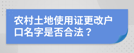 农村土地使用证更改户口名字是否合法？