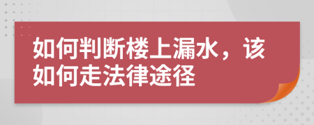 如何判断楼上漏水，该如何走法律途径