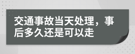 交通事故当天处理，事后多久还是可以走