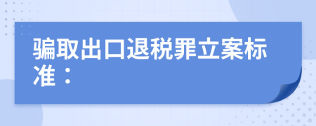 骗取出口退税罪立案标准：