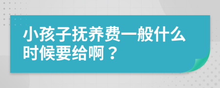 小孩子抚养费一般什么时候要给啊？