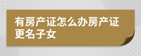 有房产证怎么办房产证更名子女