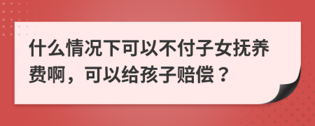 什么情况下可以不付子女抚养费啊，可以给孩子赔偿？