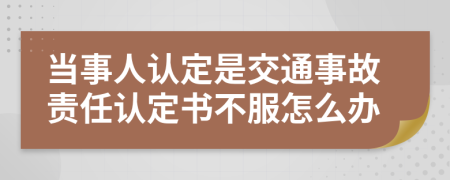 当事人认定是交通事故责任认定书不服怎么办