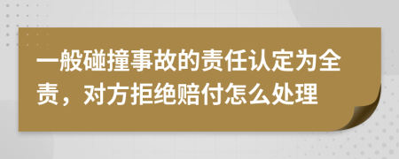 一般碰撞事故的责任认定为全责，对方拒绝赔付怎么处理