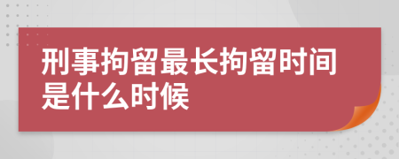 刑事拘留最长拘留时间是什么时候