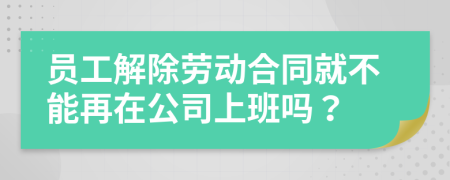 员工解除劳动合同就不能再在公司上班吗？