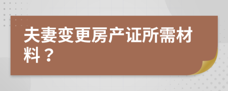 夫妻变更房产证所需材料？