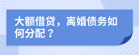 大额借贷，离婚债务如何分配？