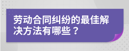 劳动合同纠纷的最佳解决方法有哪些？