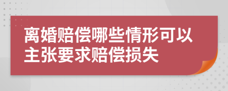 离婚赔偿哪些情形可以主张要求赔偿损失