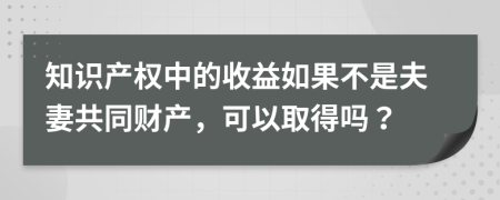 知识产权中的收益如果不是夫妻共同财产，可以取得吗？