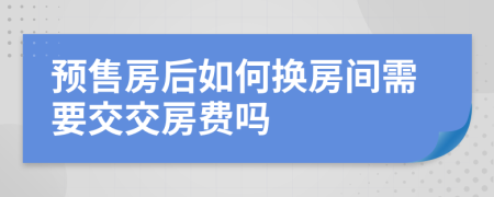预售房后如何换房间需要交交房费吗