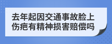 去年起因交通事故脸上伤疤有精神损害赔偿吗