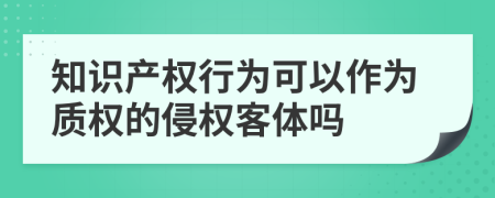 知识产权行为可以作为质权的侵权客体吗