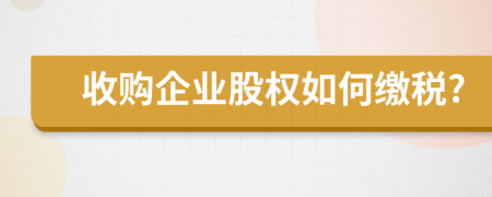 收购企业股权如何缴税?