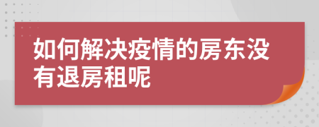 如何解决疫情的房东没有退房租呢